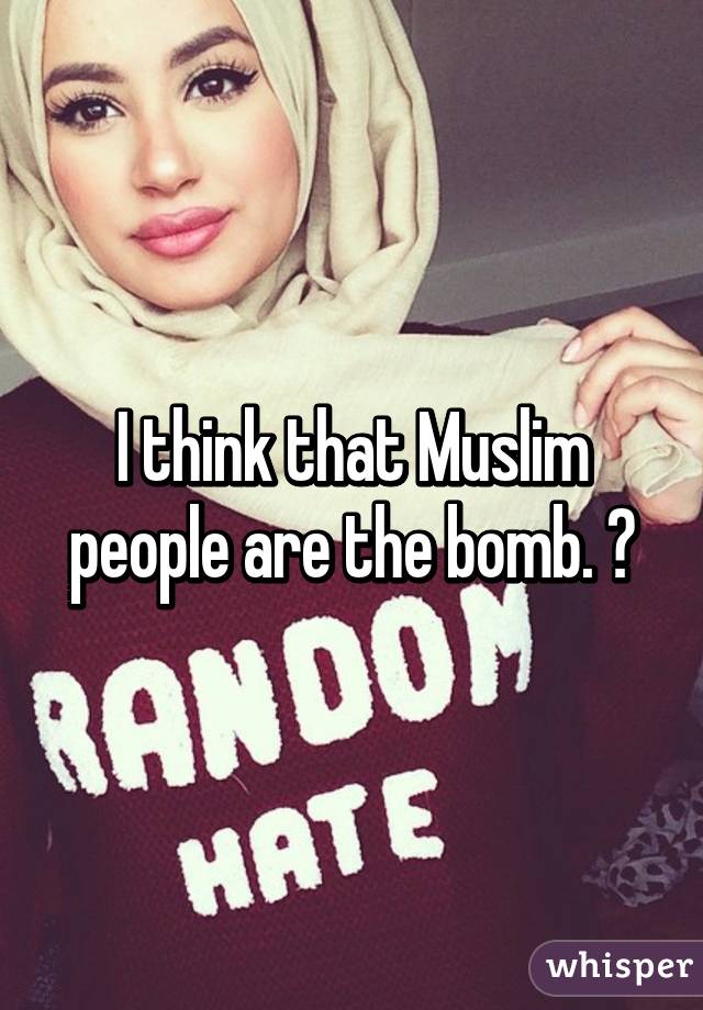 I think that Muslim people are the bomb. 😜