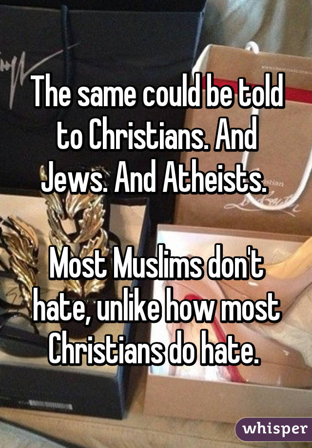 The same could be told to Christians. And Jews. And Atheists. 

Most Muslims don't hate, unlike how most Christians do hate. 