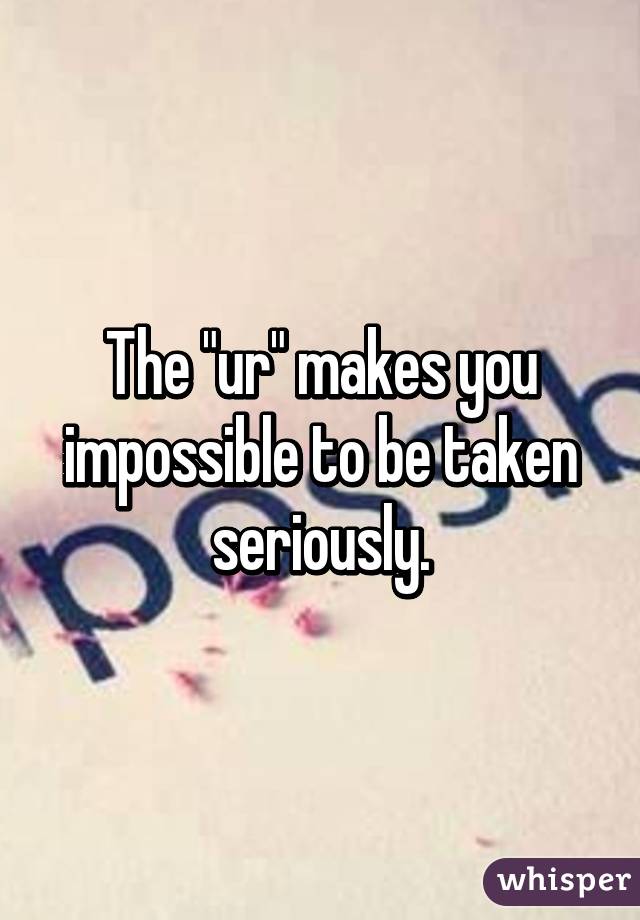 The "ur" makes you impossible to be taken seriously.