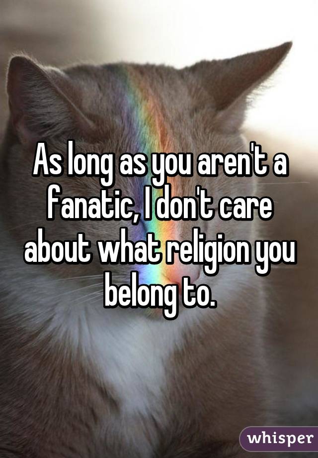 As long as you aren't a fanatic, I don't care about what religion you belong to.