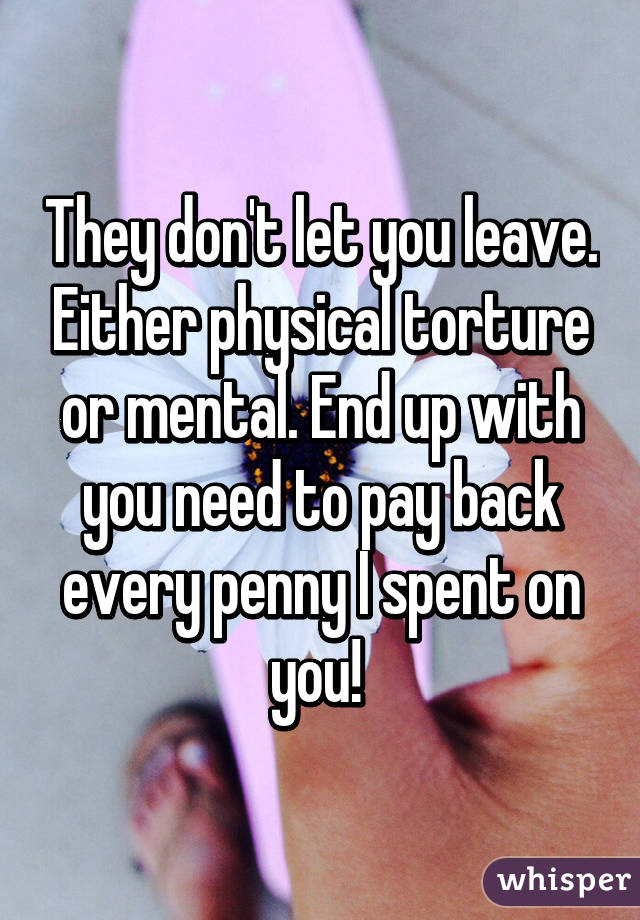 They don't let you leave. Either physical torture or mental. End up with you need to pay back every penny I spent on you! 