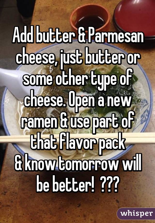 Add butter & Parmesan cheese, just butter or some other type of cheese. Open a new ramen & use part of that flavor pack
& know tomorrow will be better!  😎😎😎