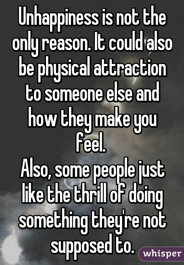 Unhappiness is not the only reason. It could also be physical attraction to someone else and how they make you feel. 
Also, some people just like the thrill of doing something they're not supposed to.