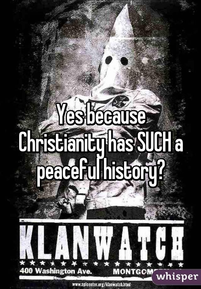 Yes because Christianity has SUCH a peaceful history?