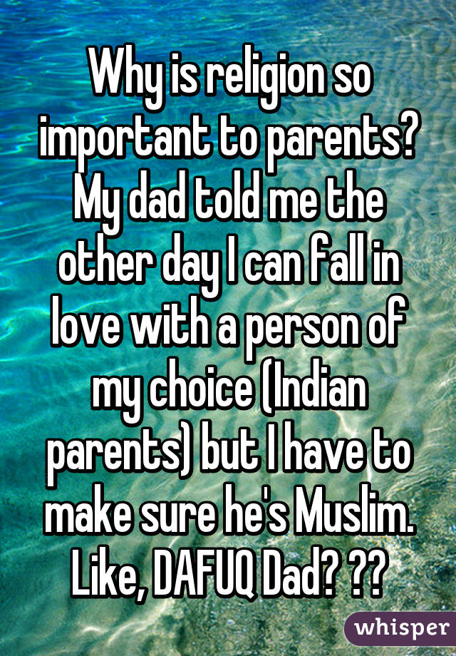 Why is religion so important to parents? My dad told me the other day I can fall in love with a person of my choice (Indian parents) but I have to make sure he's Muslim. Like, DAFUQ Dad? 😒😒