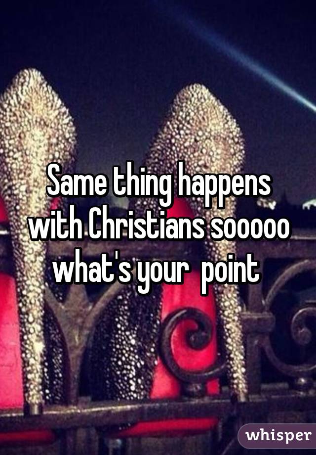 Same thing happens with Christians sooooo what's your  point 