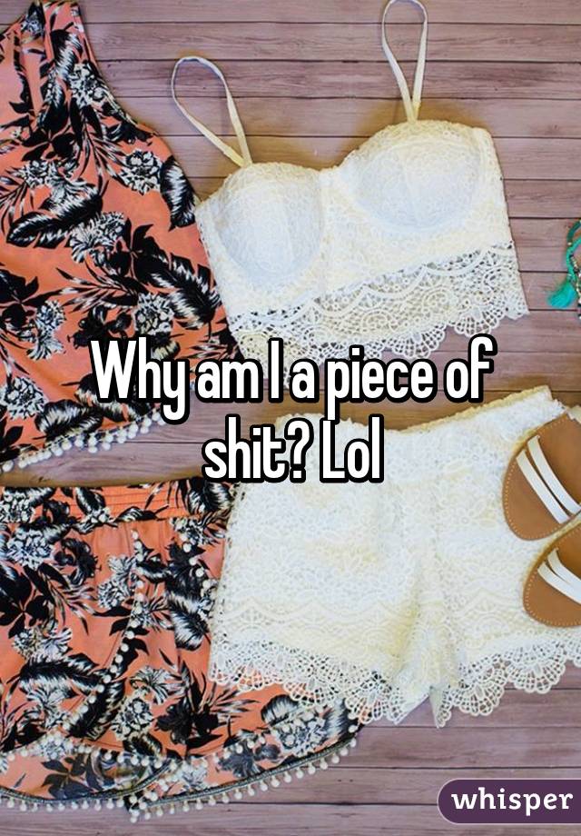 Why am I a piece of shit? Lol