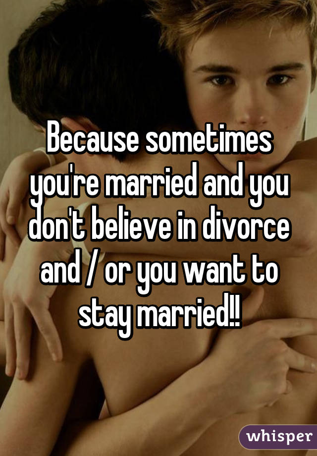 Because sometimes you're married and you don't believe in divorce and / or you want to stay married!!