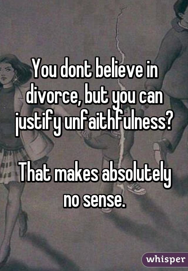 You dont believe in divorce, but you can justify unfaithfulness?

That makes absolutely no sense.