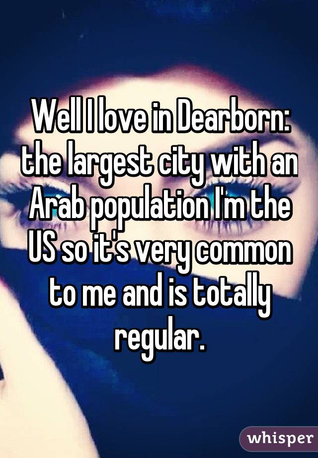 Well I love in Dearborn: the largest city with an Arab population I'm the US so it's very common to me and is totally regular.