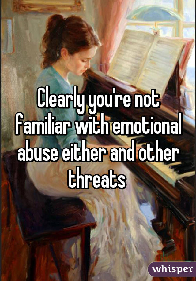 Clearly you're not familiar with emotional abuse either and other threats 