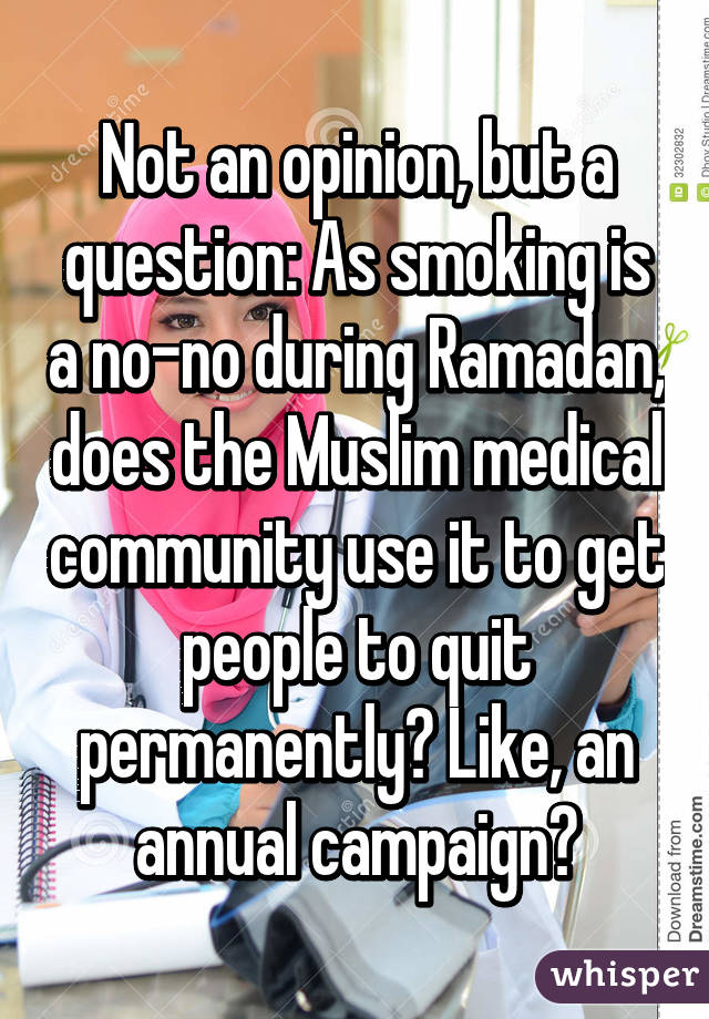 Not an opinion, but a question: As smoking is a no-no during Ramadan, does the Muslim medical community use it to get people to quit permanently? Like, an annual campaign?