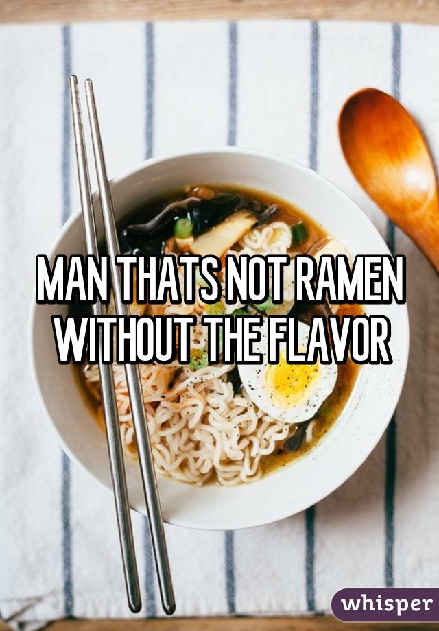 MAN THATS NOT RAMEN WITHOUT THE FLAVOR