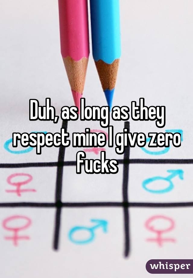 Duh, as long as they respect mine I give zero fucks