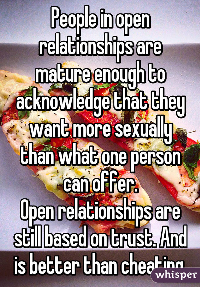 People in open relationships are mature enough to acknowledge that they want more sexually than what one person can offer.
Open relationships are still based on trust. And is better than cheating.