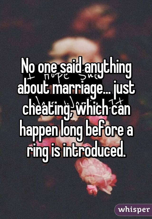 No one said anything about marriage... just cheating, which can happen long before a ring is introduced.