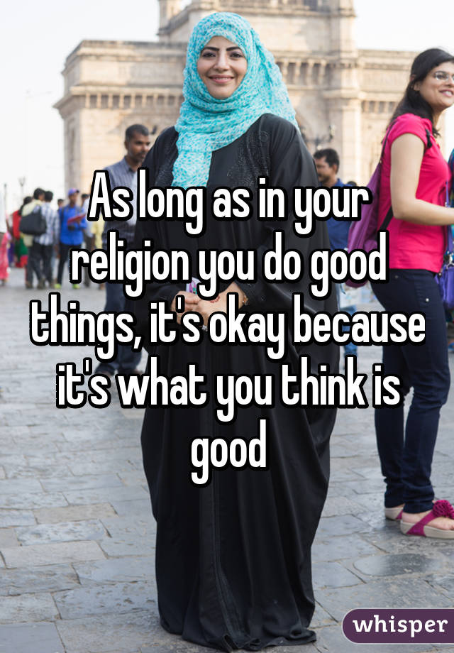 As long as in your religion you do good things, it's okay because it's what you think is good