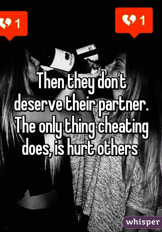 Then they don't deserve their partner. The only thing cheating does, is hurt others 