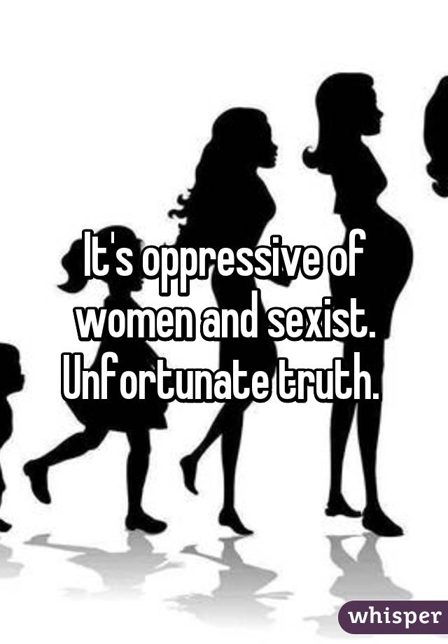 It's oppressive of women and sexist. Unfortunate truth. 