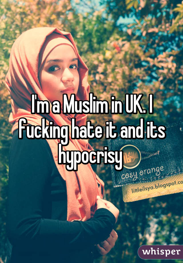 I'm a Muslim in UK. I fucking hate it and its hypocrisy 