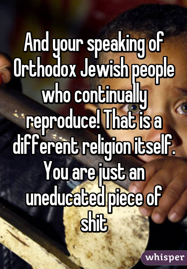 And your speaking of Orthodox Jewish people who continually reproduce! That is a different religion itself. You are just an uneducated piece of shit