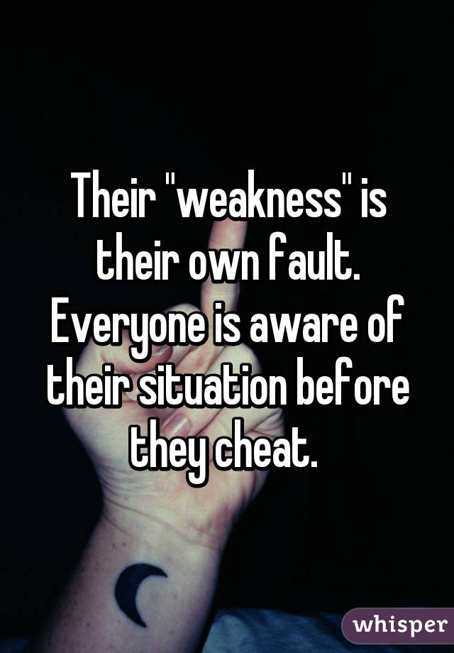 Their "weakness" is their own fault. Everyone is aware of their situation before they cheat. 