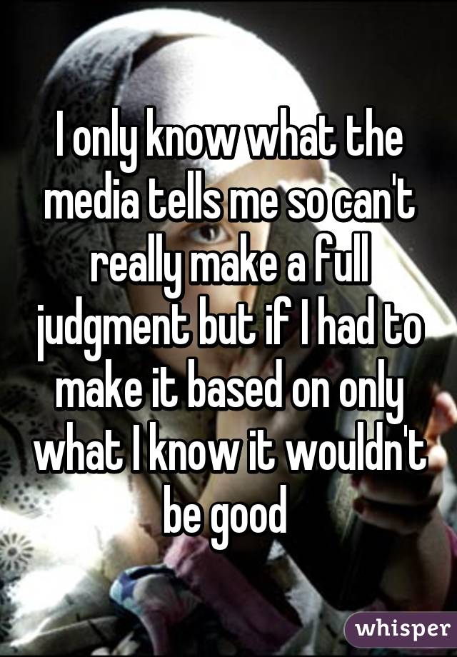 I only know what the media tells me so can't really make a full judgment but if I had to make it based on only what I know it wouldn't be good 