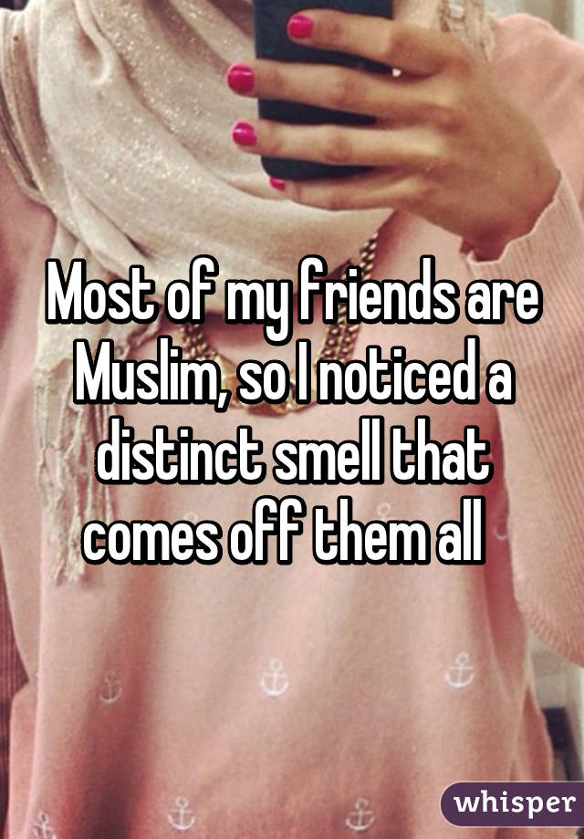 Most of my friends are Muslim, so I noticed a distinct smell that comes off them all  