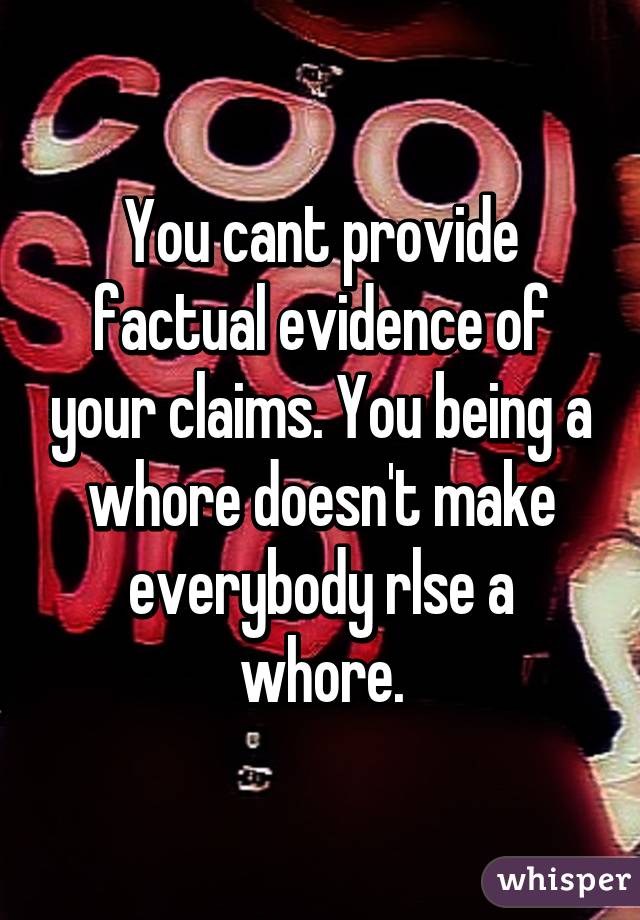 You cant provide factual evidence of your claims. You being a whore doesn't make everybody rlse a whore.