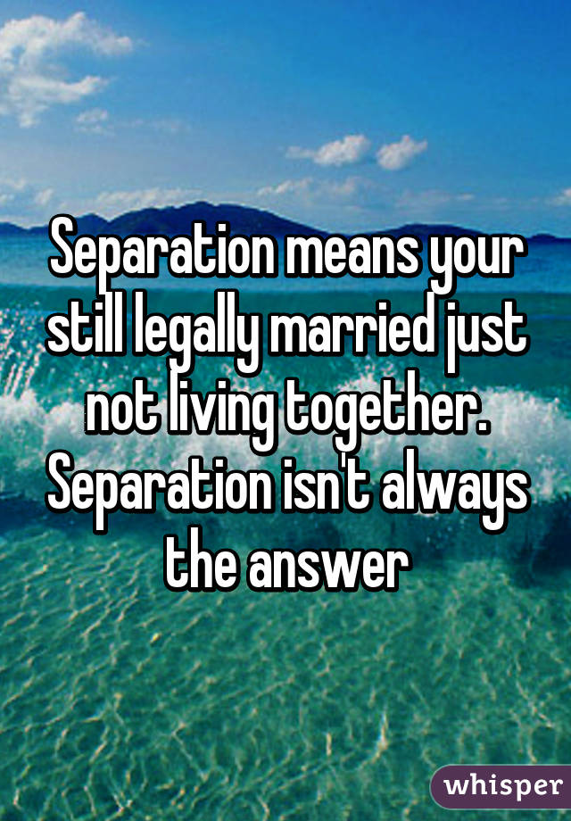 Separation means your still legally married just not living together. Separation isn't always the answer