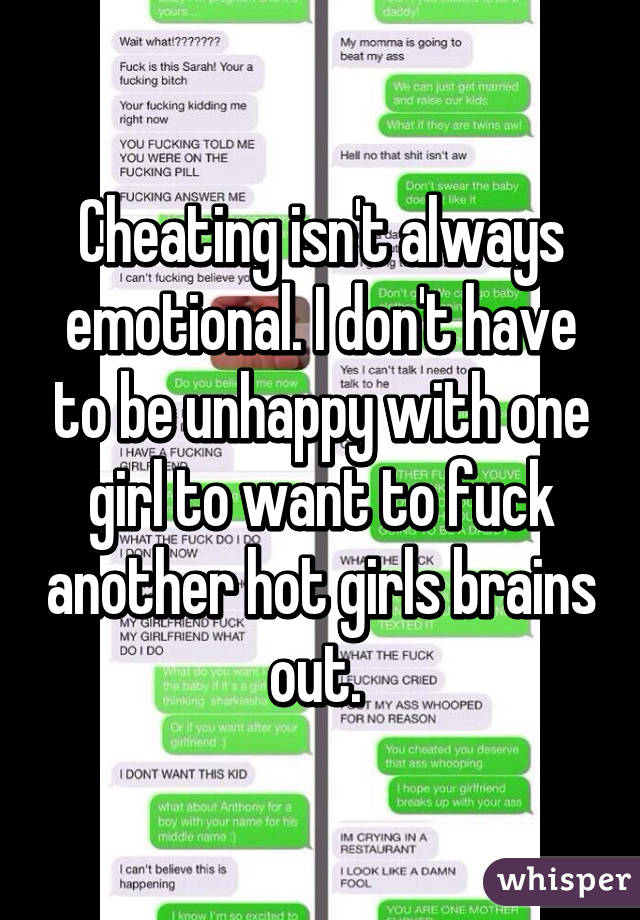 Cheating isn't always emotional. I don't have to be unhappy with one girl to want to fuck another hot girls brains out. 