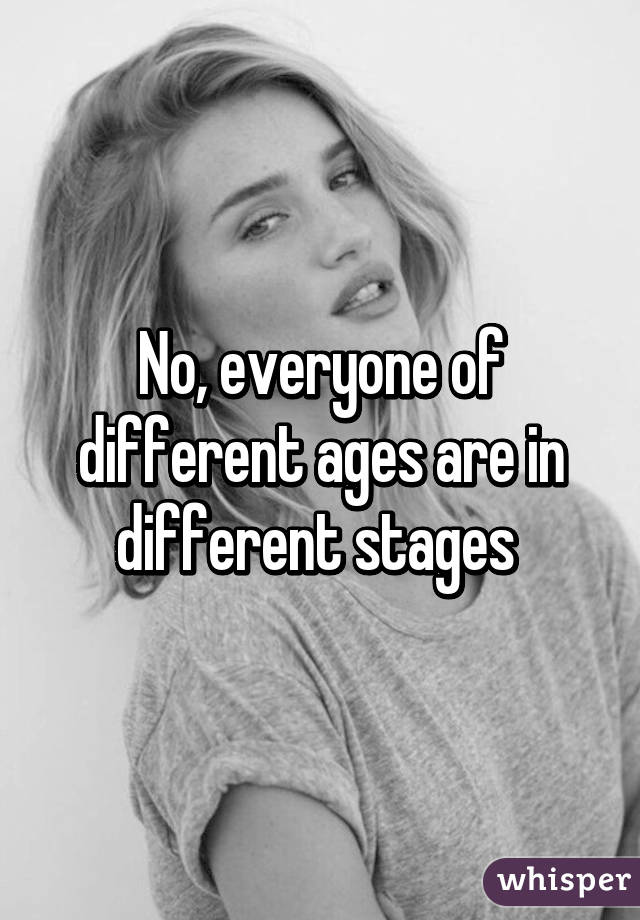 No, everyone of different ages are in different stages 