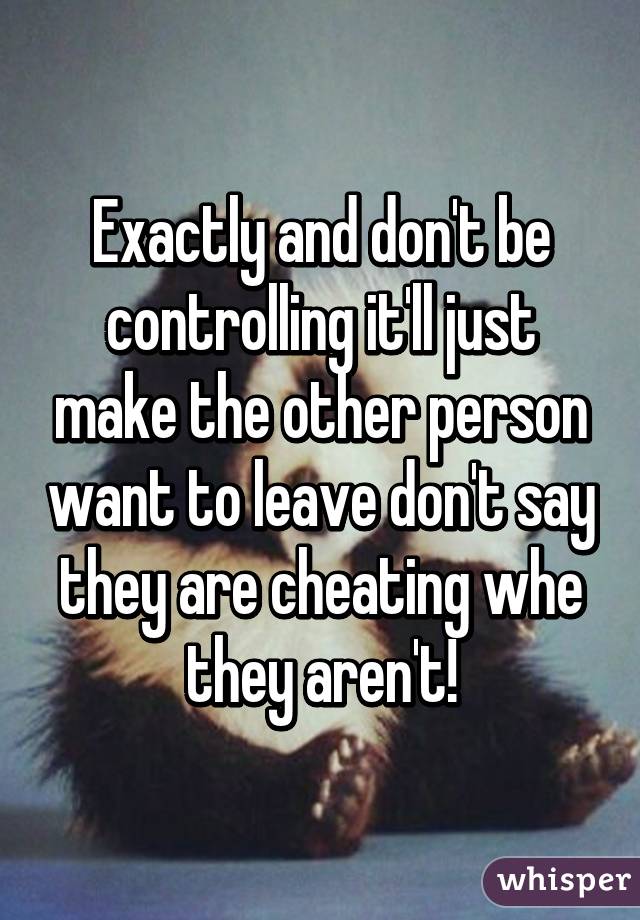 Exactly and don't be controlling it'll just make the other person want to leave don't say they are cheating whe they aren't!