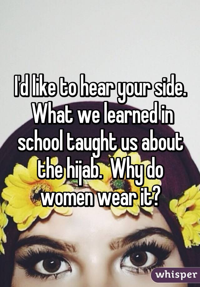 I'd like to hear your side.  What we learned in school taught us about the hijab.  Why do women wear it?