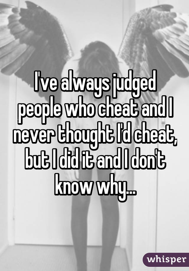 I've always judged people who cheat and I never thought I'd cheat, but I did it and I don't know why...