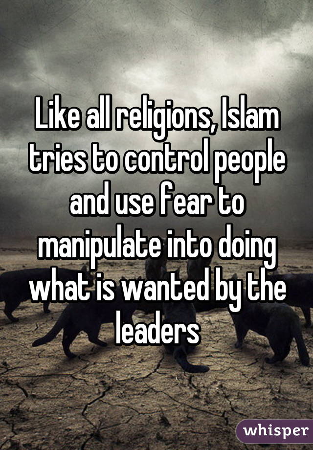 Like all religions, Islam tries to control people and use fear to manipulate into doing what is wanted by the leaders