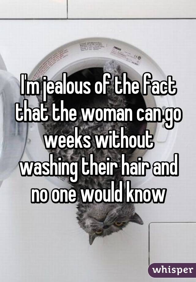 I'm jealous of the fact that the woman can go weeks without washing their hair and no one would know