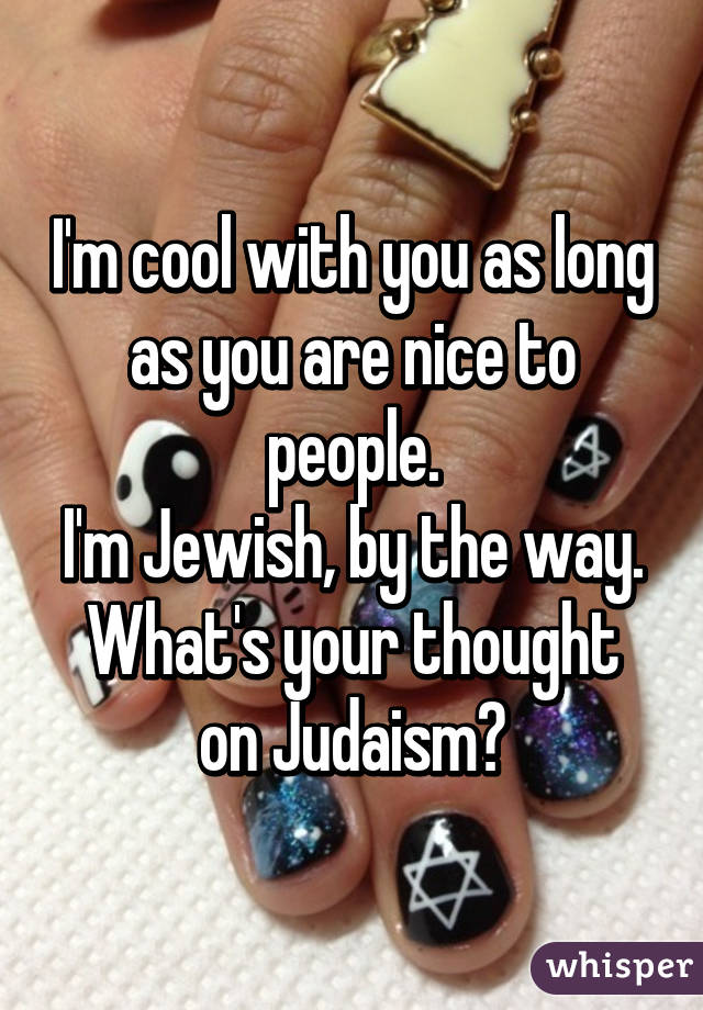 I'm cool with you as long as you are nice to people.
I'm Jewish, by the way.
What's your thought on Judaism?