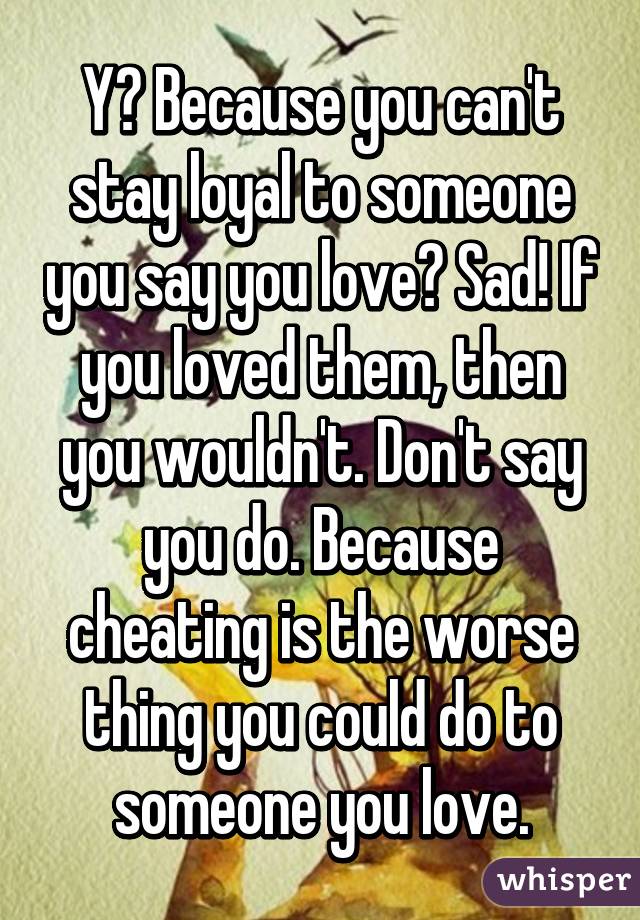 Y? Because you can't stay loyal to someone you say you love? Sad! If you loved them, then you wouldn't. Don't say you do. Because cheating is the worse thing you could do to someone you love.