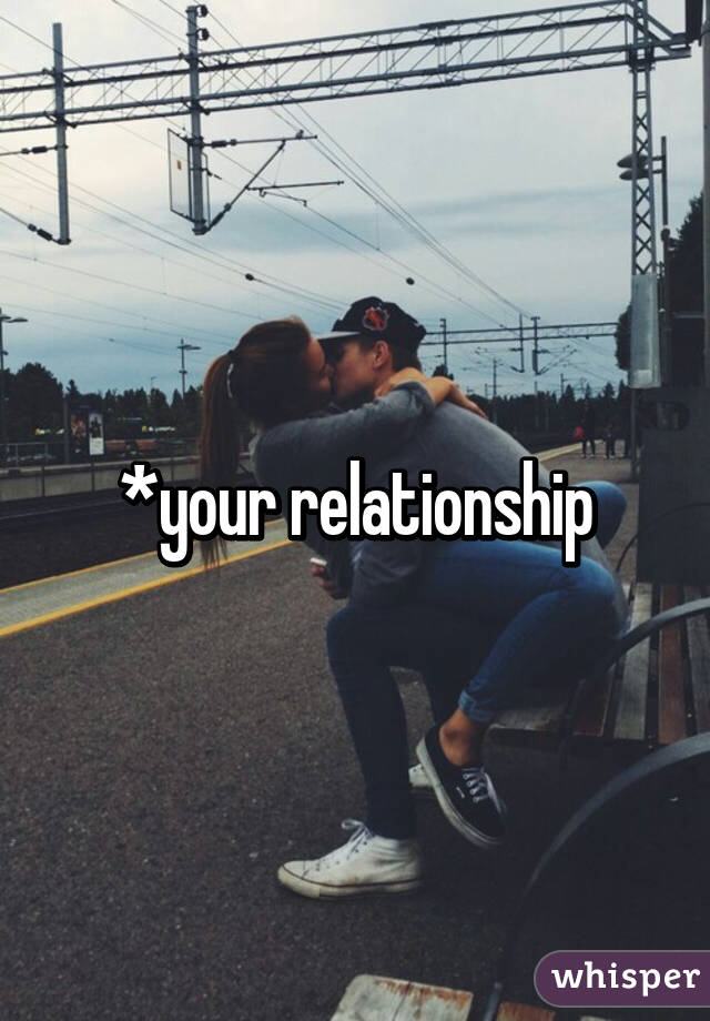 *your relationship