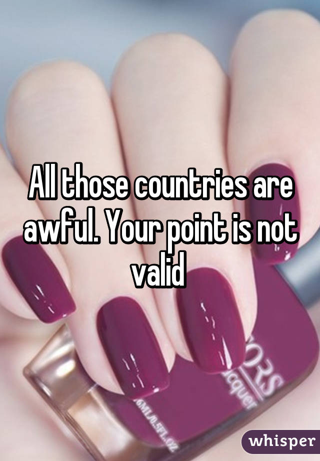 All those countries are awful. Your point is not valid 