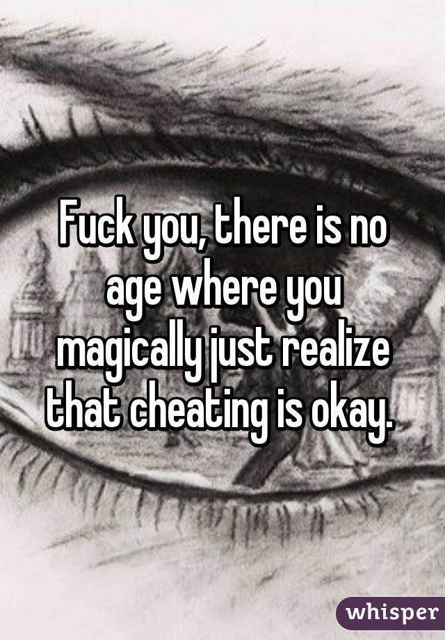 Fuck you, there is no age where you magically just realize that cheating is okay. 