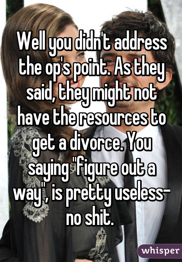 Well you didn't address the op's point. As they said, they might not have the resources to get a divorce. You saying "figure out a way", is pretty useless- no shit. 