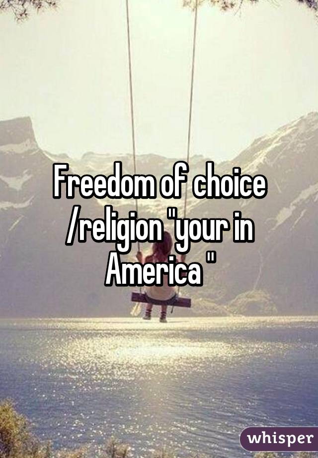 Freedom of choice /religion "your in America "