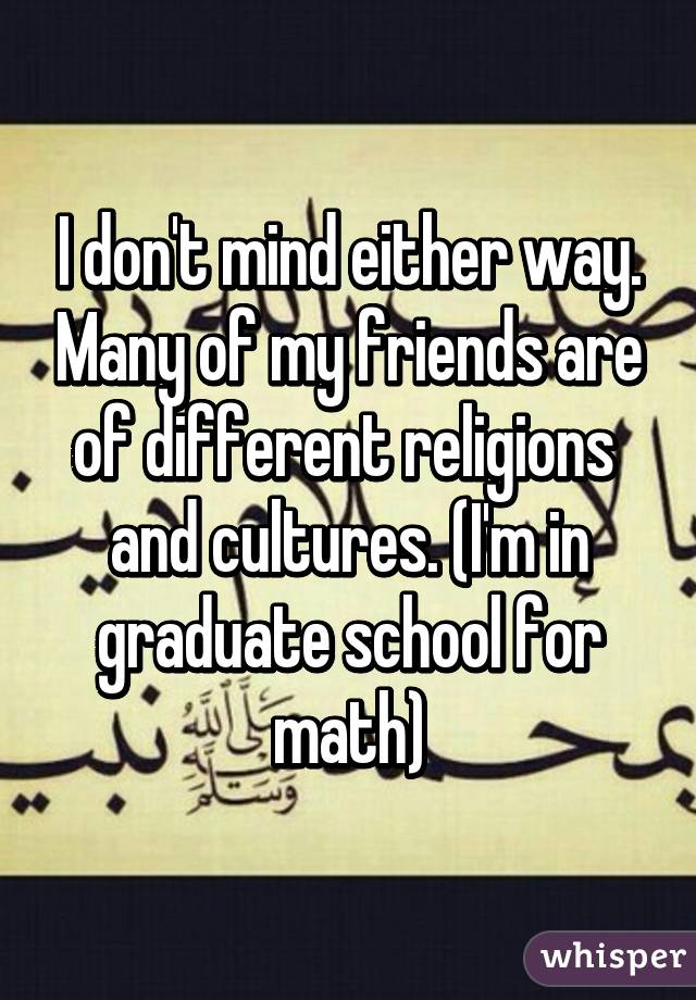 I don't mind either way. Many of my friends are of different religions  and cultures. (I'm in graduate school for math)