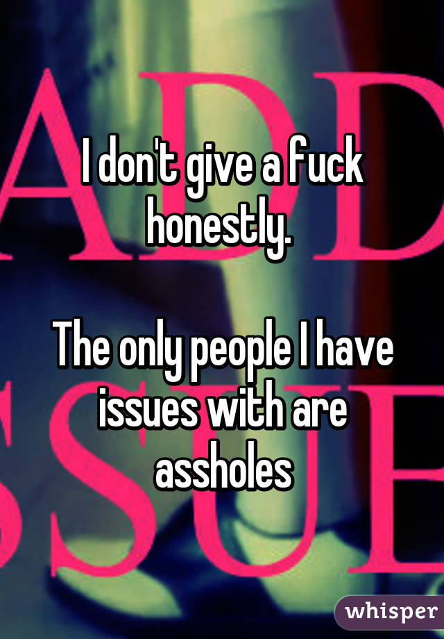 I don't give a fuck honestly. 

The only people I have issues with are assholes