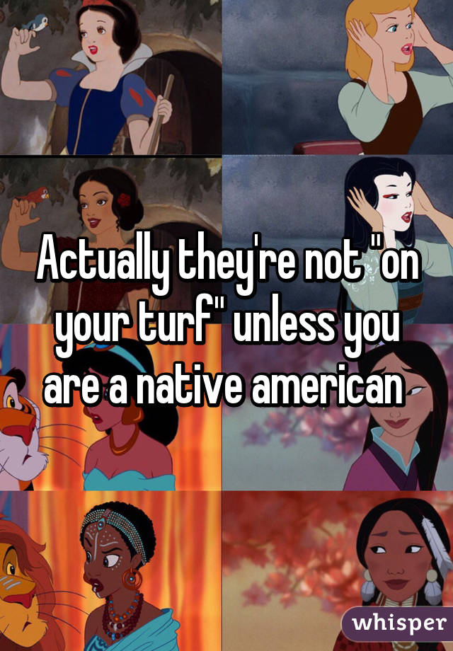 Actually they're not "on your turf" unless you are a native american 