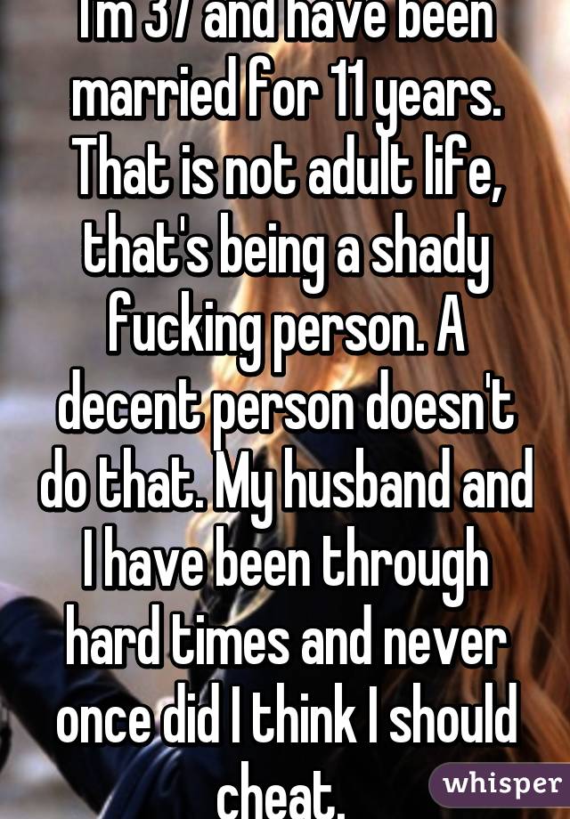 I'm 37 and have been married for 11 years. That is not adult life, that's being a shady fucking person. A decent person doesn't do that. My husband and I have been through hard times and never once did I think I should cheat. 