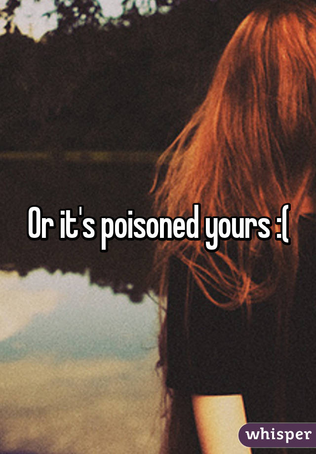 Or it's poisoned yours :(