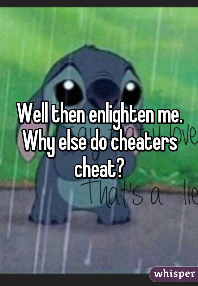 Well then enlighten me.
Why else do cheaters cheat?